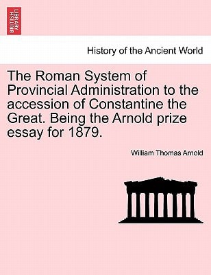The Roman System of Provincial Administration to the accession of Constantine the Great. Being the Arnold prize essay for 1879.