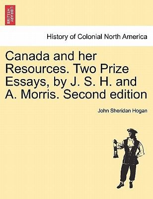 Canada and her Resources. Two Prize Essays, by J. S. H. and A. Morris. Second edition