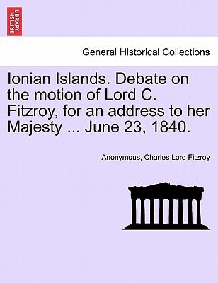 Ionian Islands. Debate on the motion of Lord C. Fitzroy, for an address to her Majesty ... June 23, 1840.