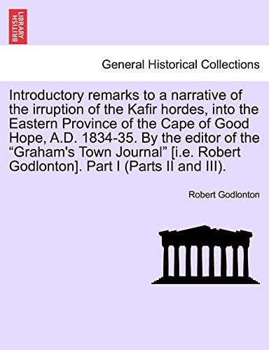 Introductory Remarks to a Narrative of the Irruption of the Kafir Hordes, Into the Eastern Province of the Cape of Good Hope, A.D. 1834-35. by the ... Robert Godlonton]. Part I (Parts II and III).