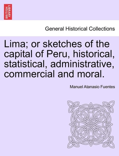 Lima; or sketches of the capital of Peru, historical, statistical, administrative, commercial and moral.