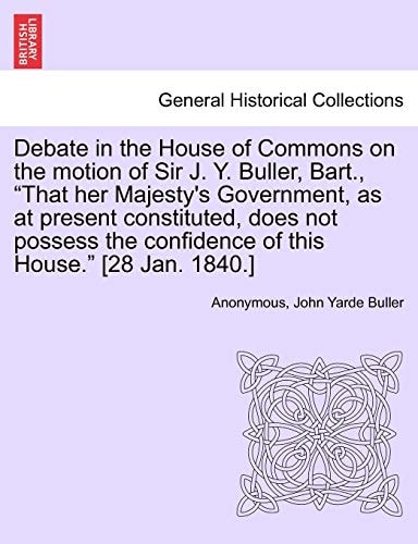 Debate in the House of Commons on the motion of Sir J. Y. Buller, Bart., "That her Majesty's Government, as at present constituted, does not possess the confidence of this House." [28 Jan. 1840.]