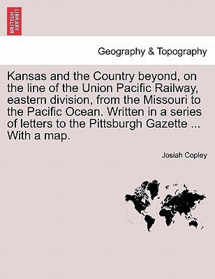Kansas and the Country beyond, on the line of the Union Pacific Railway, eastern division, from the Missouri to the Pacific Ocean. Written in a series ... to the Pittsburgh Gazette ... With a map.