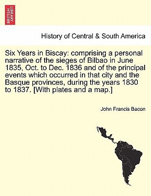 Six Years in Biscay: comprising a personal narrative of the sieges of Bilbao in June 1835, Oct. to Dec. 1836 and of the principal events which ... years 1830 to 1837. [With plates and a map.]