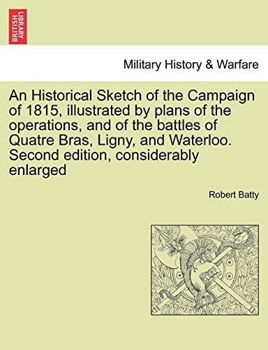 An Historical Sketch of the Campaign of 1815, illustrated by plans of the operations, and of the battles of Quatre Bras, Ligny, and Waterloo. Second edition, considerably enlarged
