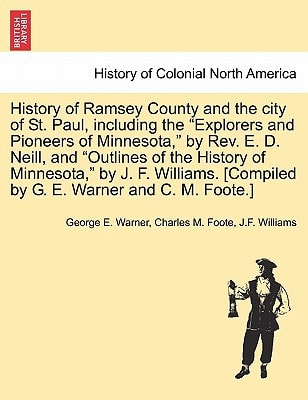 History of Ramsey County and the city of St. Paul, including the "Explorers and Pioneers of Minnesota," by Rev. E. D. Neill, and "Outlines of the ... [Compiled by G. E. Warner and C. M. Foote.]