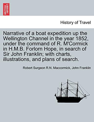 Narrative of a boat expedition up the Wellington Channel in the year 1852, under the command of R. M'Cormick in H.M.B. Forlorn Hope, in search of Sir ... charts, illustrations, and plans of search.