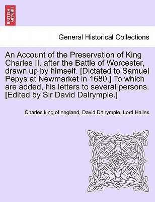 An Account of the Preservation of King Charles II. after the Battle of Worcester, drawn up by himself. [Dictated to Samuel Pepys at Newmarket in ... persons. [Edited by Sir David Dalrymple.]