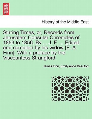 Stirring Times, or, Records from Jerusalem Consular Chronicles of 1853 to 1856. By ... J. F. ... Edited and compiled by his widow [E. A. Finn]. With a preface by the Viscountess Strangford. VOL. II