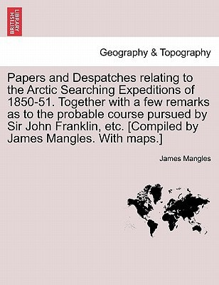 Papers and Despatches relating to the Arctic Searching Expeditions of 1850-51. Together with a few remarks as to the probable course pursued by Sir ... etc. [Compiled by James Mangles. With maps.]