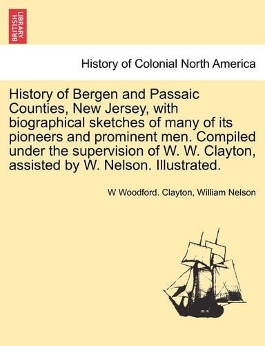 History of Bergen and Passaic Counties, New Jersey, with biographical sketches of many of its pioneers and prominent men. Compiled under the ... Clayton, assisted by W. Nelson. Illustrated.
