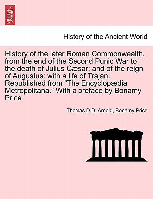 History of the later Roman Commonwealth, from the end of the Second Punic War to the death of Julius Cæsar; and of the reign of Augustus: with a life ... With a preface by Bonamy Price