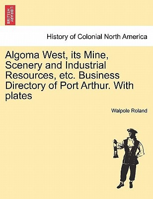 Algoma West, its Mine, Scenery and Industrial Resources, etc. Business Directory of Port Arthur. With plates