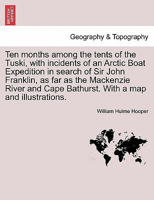 Ten months among the tents of the Tuski, with incidents of an Arctic Boat Expedition in search of Sir John Franklin, as far as the Mackenzie River and Cape Bathurst. With a map and illustrations.