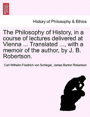 The Philosophy of History, in a course of lectures delivered at Vienna ... Translated ..., with a memoir of the author, by J. B. Robertson.
