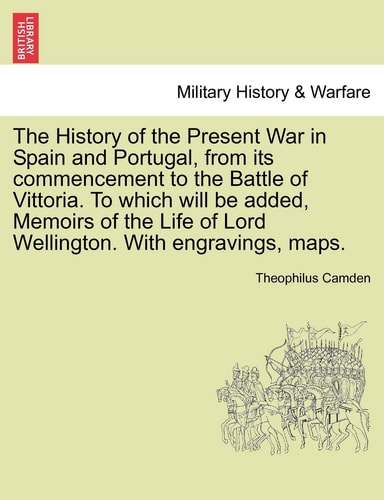 The History of the Present War in Spain and Portugal, from its commencement to the Battle of Vittoria. To which will be added, Memoirs of the Life of Lord Wellington. With engravings, maps.