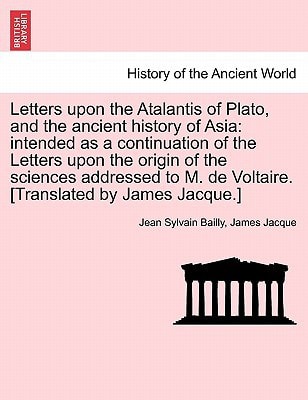 Letters upon the Atalantis of Plato, and the ancient history of Asia: intended as a continuation of the Letters upon the origin of the sciences ... M. de Voltaire. [Translated by James Jacque.]