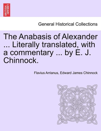 The Anabasis of Alexander ... Literally translated, with a commentary ... by E. J. Chinnock.