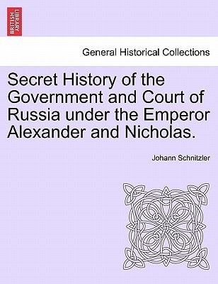 Secret History of the Government and Court of Russia under the Emperor Alexander and Nicholas.