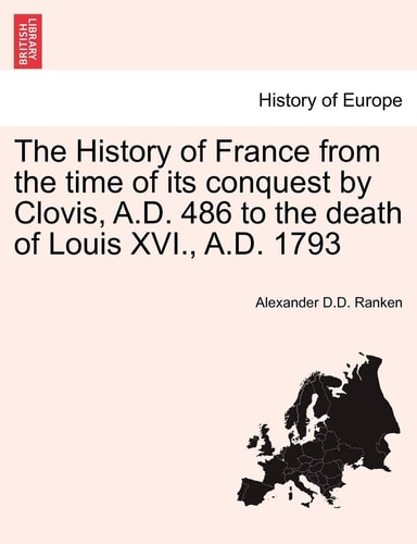 The History of France from the time of its conquest by Clovis, A.D. 486 to the death of Louis XVI., A.D. 1793