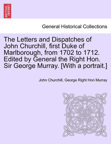 The Letters and Dispatches of John Churchill, first Duke of Marlborough, from 1702 to 1712. Edited by General the Right Hon. Sir George Murray. [With a portrait.]
