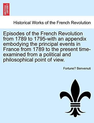 Episodes of the French Revolution from 1789 to 1795-with an appendix embodying the principal events in France from 1789 to the present time-examined from a political and philosophical point of view.