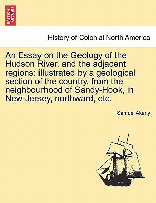 An Essay on the Geology of the Hudson River, and the adjacent regions: illustrated by a geological section of the country, from the neighbourhood of Sandy-Hook, in New-Jersey, northward, etc.