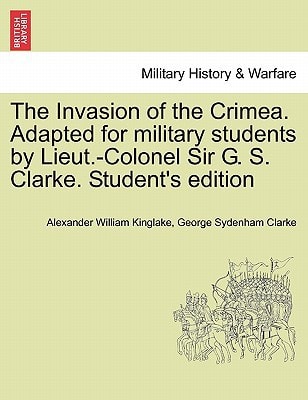 The Invasion of the Crimea. Adapted for military students by Lieut.-Colonel Sir G. S. Clarke. Student's edition