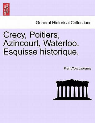 Crecy, Poitiers, Azincourt, Waterloo. Esquisse historique.