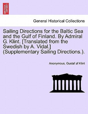 Sailing Directions for the Baltic Sea and the Gulf of Finland. By Admiral G. Klint. [Translated from the Swedish by A. Vidal.] (Supplementary Sailing Directions.).