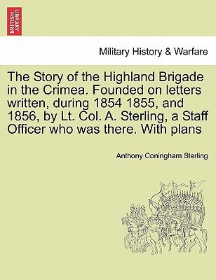 The Story of the Highland Brigade in the Crimea. Founded on letters written, during 1854 1855, and 1856, by Lt. Col. A. Sterling, a Staff Officer who was there. With plans