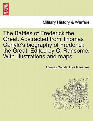 The Battles of Frederick the Great. Abstracted from Thomas Carlyle's biography of Frederick the Great. Edited by C. Ransome. With illustrations and maps