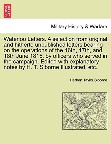 Waterloo Letters. A selection from original and hitherto unpublished letters bearing on the operations of the 16th, 17th, and 18th June 1815, by ... notes by H. T. Siborne Illustrated, etc.
