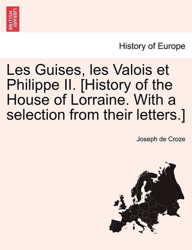 Les Guises, les Valois et Philippe II. [History of the House of Lorraine. With a selection from their letters.]