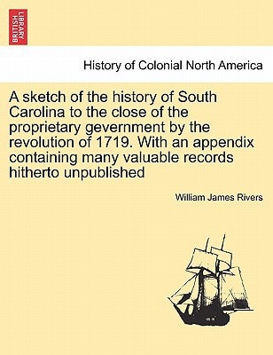 A sketch of the history of South Carolina to the close of the proprietary gevernment by the revolution of 1719. With an appendix containing many valuable records hitherto unpublished