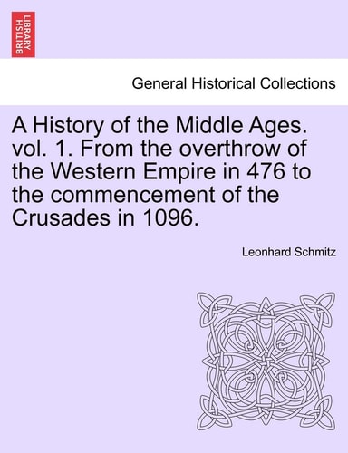 A History of the Middle Ages. Vol. 1. from the Overthrow of the Western Empire in 476 to the Commencement of the Crusades in 1096.