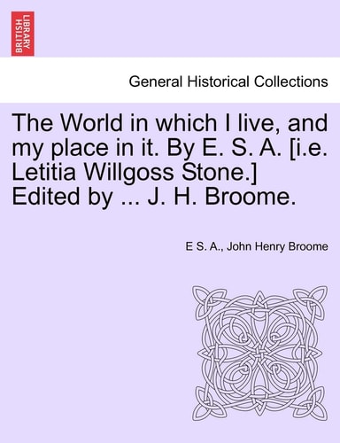 The World in which I live, and my place in it. By E. S. A. [i.e. Letitia Willgoss Stone.] Edited by ... J. H. Broome.