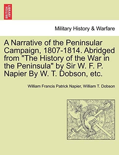 A Narrative of the Peninsular Campaign, 1807-1814. Abridged from "The History of the War in the Peninsula" by Sir W. F. P. Napier By W. T. Dobson, etc.