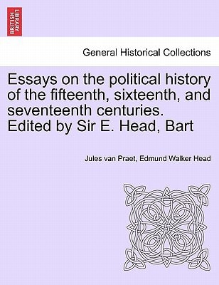 Essays on the political history of the fifteenth, sixteenth, and seventeenth centuries. Edited by Sir E. Head, Bart