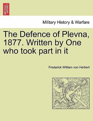 The Defence of Plevna, 1877. Written by One who took part in it