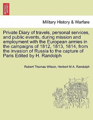 Private Diary of travels, personal services, and public events, during mission and employment with the European armies in the campaigns of 1812, 1813, ... to the capture of Paris Edited by H. Randolph