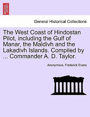 The West Coast of Hindostan Pilot, including the Gulf of Manar, the Maldivh and the Lakadivh Islands. Compiled by ... Commander A. D. Taylor.