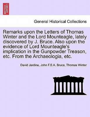 Remarks upon the Letters of Thomas Winter and the Lord Mounteagle, lately discovered by J. Bruce. Also upon the evidence of Lord Mounteagle's ... Treason, etc. From the Archaeologia, etc.