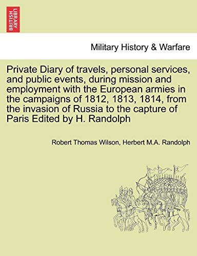 Private Diary of travels, personal services, and public events, during mission and employment with the European armies in the campaigns of 1812, 1813, ... to the capture of Paris Edited by H. Randolph