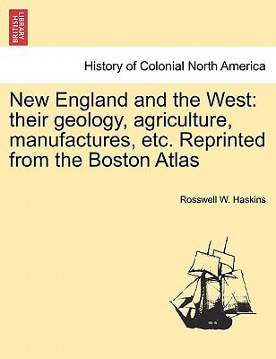 New England and the West: their geology, agriculture, manufactures, etc. Reprinted from the Boston Atlas