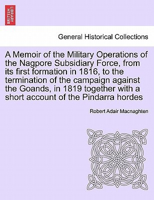 A Memoir of the Military Operations of the Nagpore Subsidiary Force, from its first formation in 1816, to the termination of the campaign against the ... with a short account of the Pindarra hordes