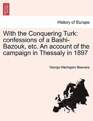 With the Conquering Turk: confessions of a Bashi-Bazouk, etc. An account of the campaign in Thessaly in 1897
