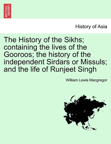The History of the Sikhs; Containing the Lives of the Gooroos; The History of the Independent Sirdars or Missuls; And the Life of Runjeet Singh Vol. I.