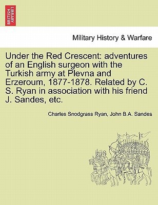 Under the Red Crescent: adventures of an English surgeon with the Turkish army at Plevna and Erzeroum, 1877-1878. Related by C. S. Ryan in association with his friend J. Sandes, etc.