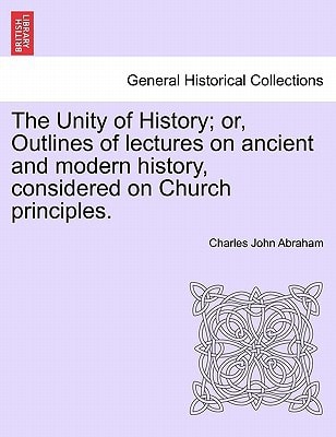 The Unity of History; or, Outlines of lectures on ancient and modern history, considered on Church principles.